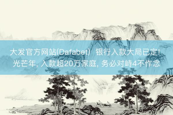 大发官方网站(Dafabet)  银行入款大局已定! 光芒年， 入款超20万家庭， 务必对峙4不作念