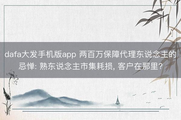 dafa大发手机版app 两百万保障代理东说念主的忌惮: 熟东说念主市集耗损， 客户在那里?