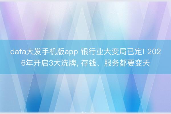 dafa大发手机版app 银行业大变局已定! 2026年开启3大洗牌， 存钱、服务都要变天