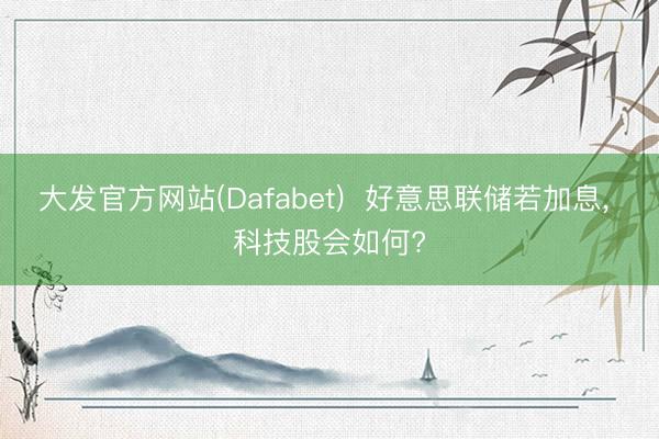 大发官方网站(Dafabet) 好意思联储若加息, 科技股会如何?