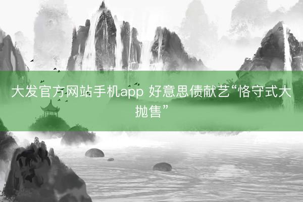 大发官方网站手机app 好意思债献艺“恪守式大抛售”