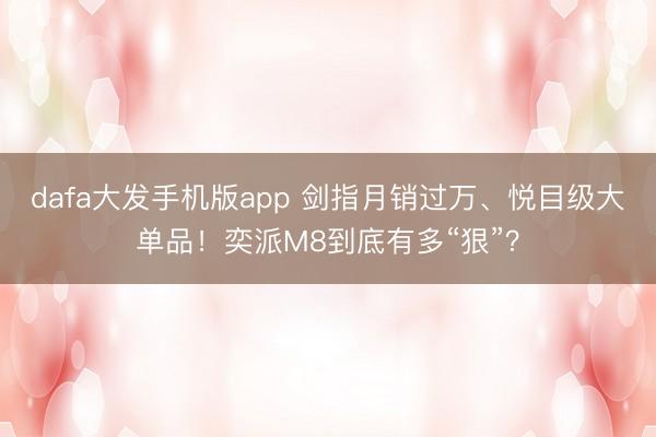 dafa大发手机版app 剑指月销过万、悦目级大单品！奕派M8到底有多“狠”？