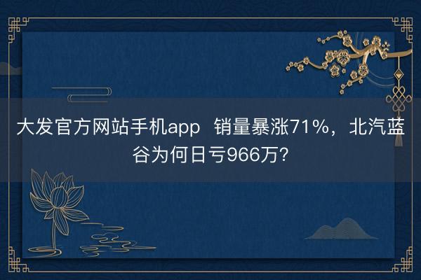 大发官方网站手机app  销量暴涨71%，北汽蓝谷为何日亏966万？