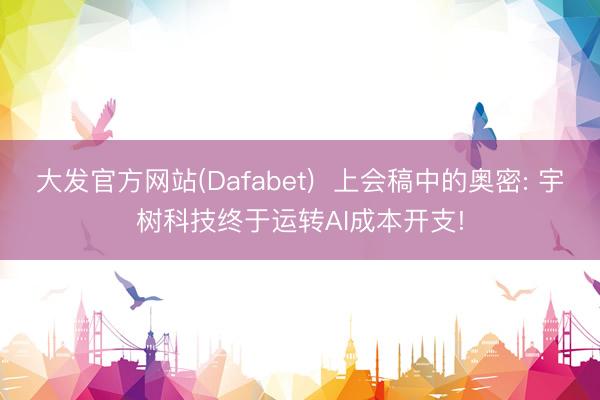 大发官方网站(Dafabet)  上会稿中的奥密: 宇树科技终于运转AI成本开支!