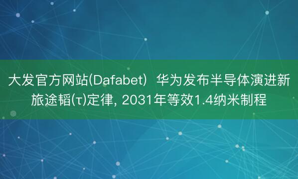 大发官方网站(Dafabet)  华为发布半导体演进新旅途韬(τ)定律， 2031年等效1.4纳米制程