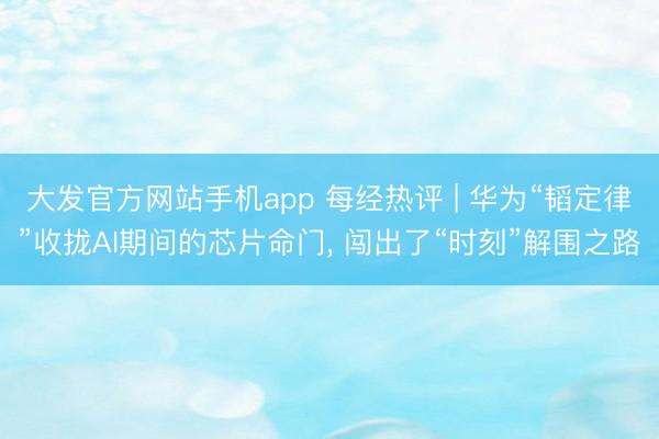 大发官方网站手机app 每经热评 | 华为“韬定律”收拢AI期间的芯片命门， 闯出了“时刻”解围之路