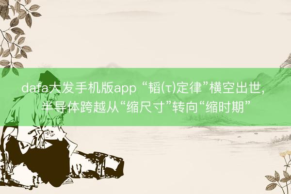 dafa大发手机版app “韬(τ)定律”横空出世， 半导体跨越从“缩尺寸”转向“缩时期”