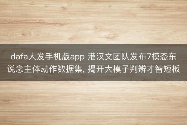 dafa大发手机版app 港汉文团队发布7模态东说念主体动作数据集， 揭开大模子判辨才智短板
