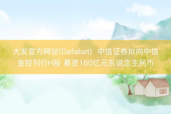 大发官方网站(Dafabet)  中信证券拟向中信金控刊行H股 募资160亿元东说念主民币
