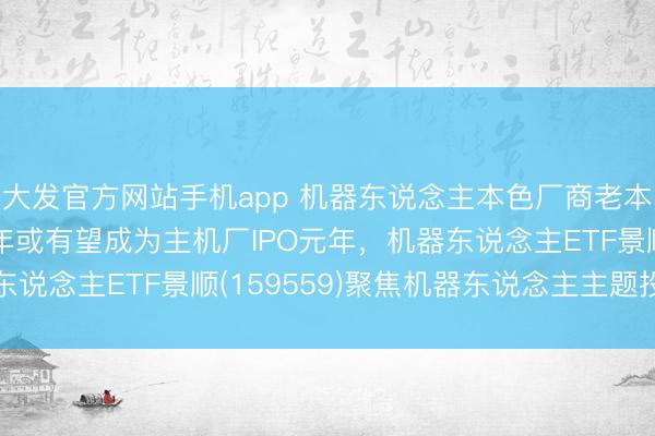 大发官方网站手机app 机器东说念主本色厂商老本化程度加快，2026年或有望成为主机厂IPO元年，机器东说念主ETF景顺(159559)聚焦机器东说念主主题投资契机