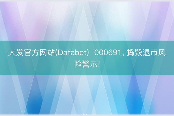 大发官方网站(Dafabet)  000691， 捣毁退市风险警示!