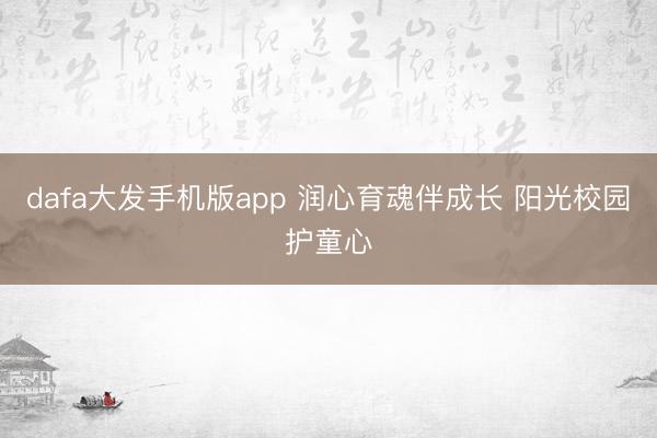 dafa大发手机版app 润心育魂伴成长 阳光校园护童心