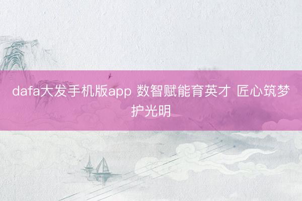 dafa大发手机版app 数智赋能育英才 匠心筑梦护光明