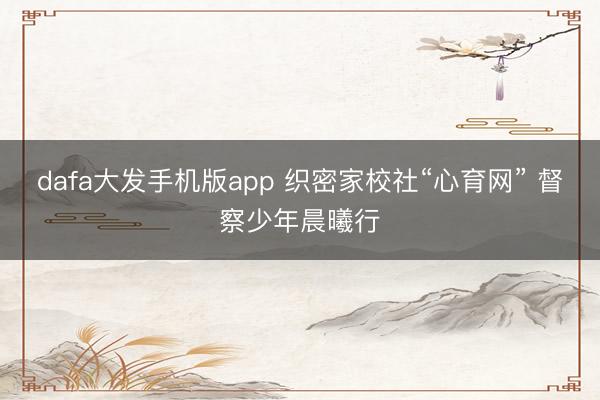 dafa大发手机版app 织密家校社“心育网” 督察少年晨曦行