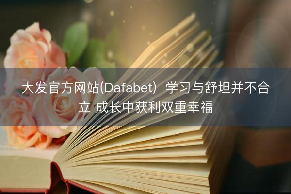 大发官方网站(Dafabet)  学习与舒坦并不合立 成长中获利双重幸福