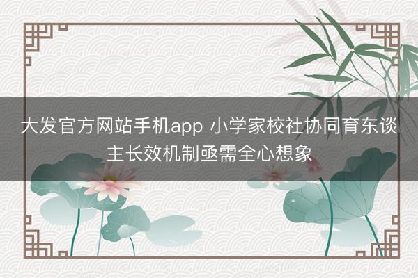 大发官方网站手机app 小学家校社协同育东谈主长效机制亟需全心想象