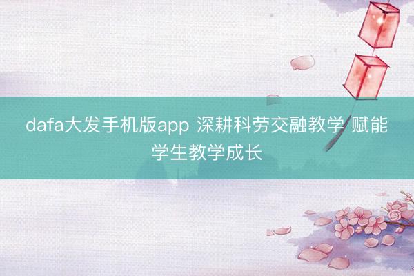 dafa大发手机版app 深耕科劳交融教学 赋能学生教学成长