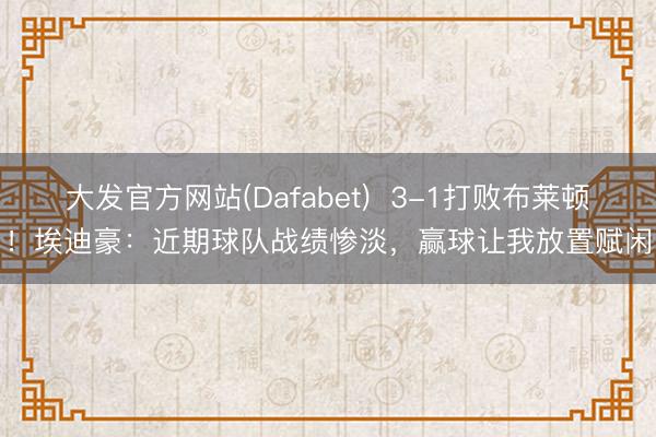 大发官方网站(Dafabet)  3-1打败布莱顿！埃迪豪：近期球队战绩惨淡，赢球让我放置赋闲