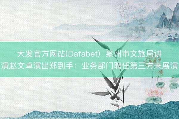大发官方网站(Dafabet)  泉州市文旅局讲演赵文卓演出郑到手：业务部门聘任第三方来展演