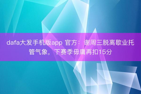 dafa大发手机版app 官方：谢周三脱离歇业托管气象，下赛季毋庸再扣15分
