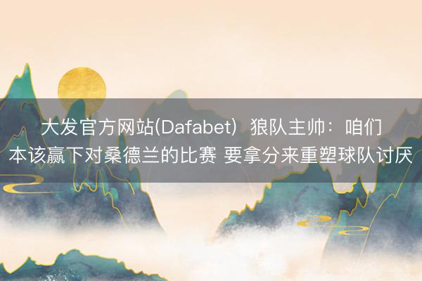 大发官方网站(Dafabet)  狼队主帅：咱们本该赢下对桑德兰的比赛 要拿分来重塑球队讨厌