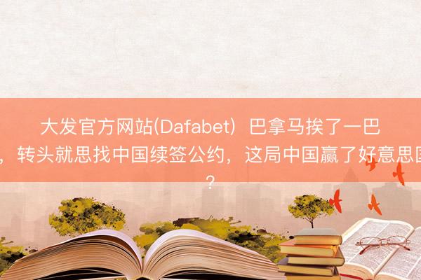 大发官方网站(Dafabet)  巴拿马挨了一巴掌，转头就思找中国续签公约，这局中国赢了好意思国？