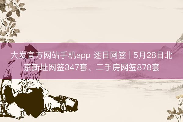 大发官方网站手机app 逐日网签 | 5月28日北京新址网签347套、二手房网签878套