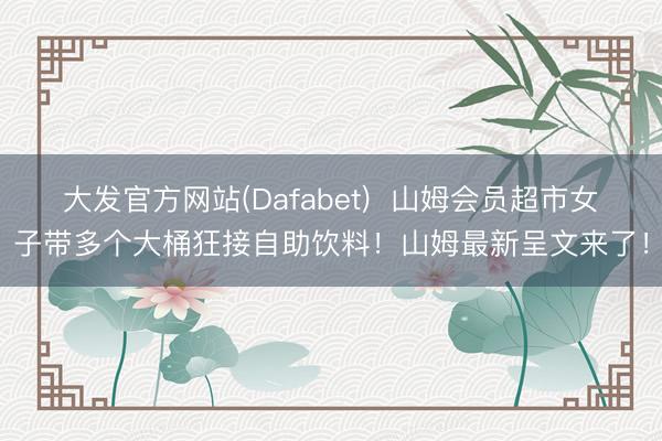 大发官方网站(Dafabet)  山姆会员超市女子带多个大桶狂接自助饮料！山姆最新呈文来了！