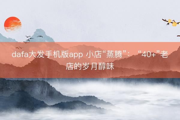 dafa大发手机版app 小店“蒸腾”: “40+”老店的岁月醇味