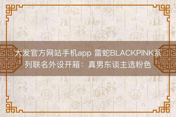 大发官方网站手机app 雷蛇BLACKPINK系列联名外设开箱：真男东谈主选粉色