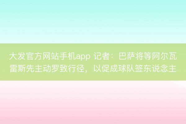大发官方网站手机app 记者：巴萨将等阿尔瓦雷斯先主动罗致行径，以促成球队签东说念主