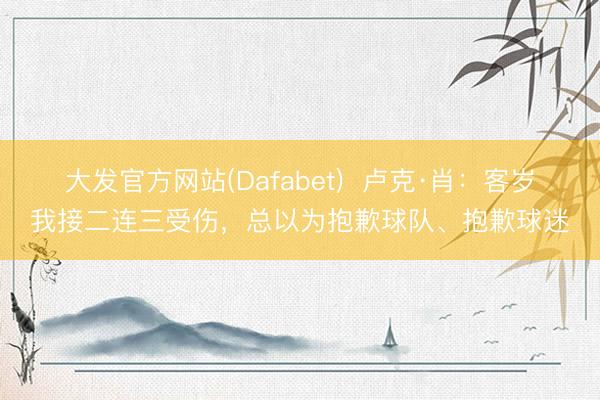 大发官方网站(Dafabet)  卢克·肖：客岁我接二连三受伤，总以为抱歉球队、抱歉球迷