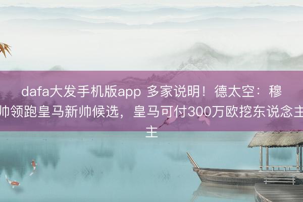 dafa大发手机版app 多家说明!德太空:穆帅领跑皇马新帅候选,皇马可付300万欧挖东说念主
