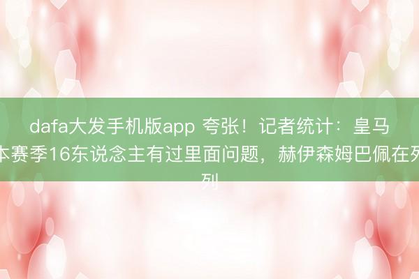 dafa大发手机版app 夸张！记者统计：皇马本赛季16东说念主有过里面问题，赫伊森姆巴佩在列