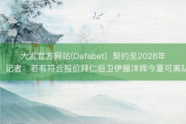 大发官方网站(Dafabet)  契约至2028年，记者：若有符合报价拜仁后卫伊藤洋辉今夏可离队