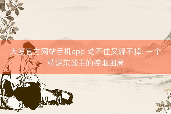 大发官方网站手机app 劝不住又躲不掉: 一个精深东谈主的控烟困局