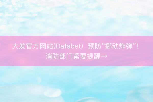 大发官方网站(Dafabet) 预防“挪动炸弹”! 消防部门紧要提醒→