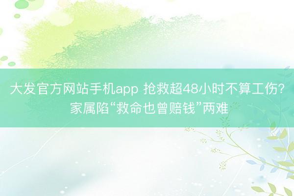大发官方网站手机app 抢救超48小时不算工伤? 家属陷“救命也曾赔钱”两难