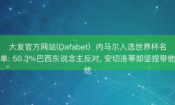 大发官方网站(Dafabet)  内马尔入选世界杯名单: 50.3%巴西东说念主反对