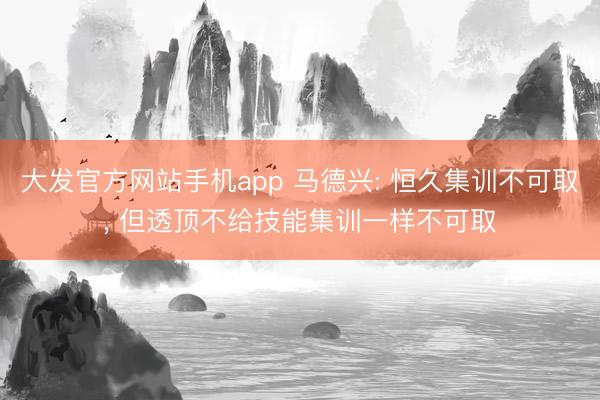 大发官方网站手机app 马德兴: 恒久集训不可取， 但透顶不给技能集训一样不可取