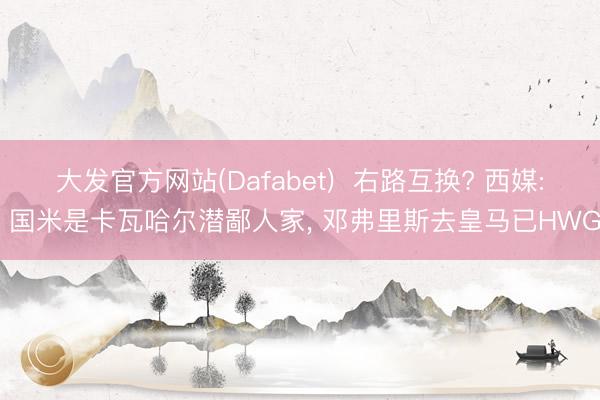 大发官方网站(Dafabet)  右路互换? 西媒: 国米是卡瓦哈尔潜鄙人家， 邓弗里斯去皇马已HWG