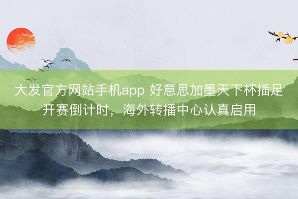 大发官方网站手机app 好意思加墨天下杯插足开赛倒计时，海外转播中心认真启用