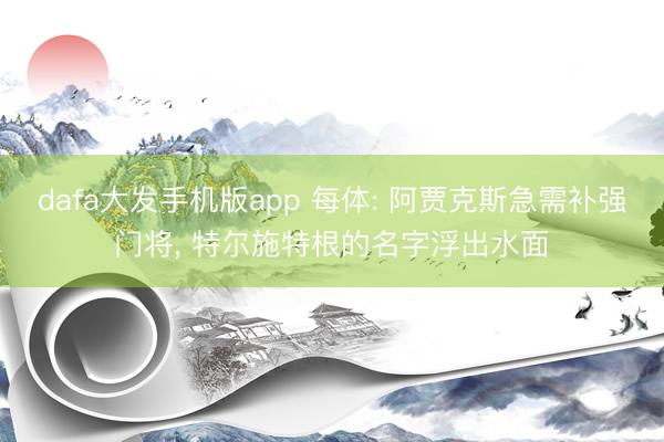 dafa大发手机版app 每体: 阿贾克斯急需补强门将， 特尔施特根的名字浮出水面
