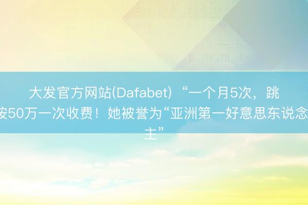 大发官方网站(Dafabet)  “一个月5次，跳跃按50万一次收费！她被誉为“亚洲第一好意思东说念主”