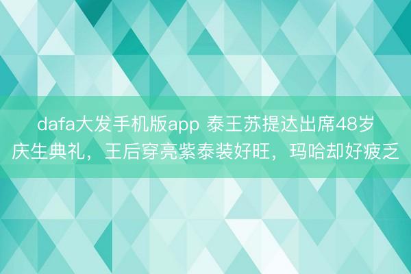 dafa大发手机版app 泰王苏提达出席48岁庆生典礼，王后穿亮紫泰装好旺，玛哈却好疲乏