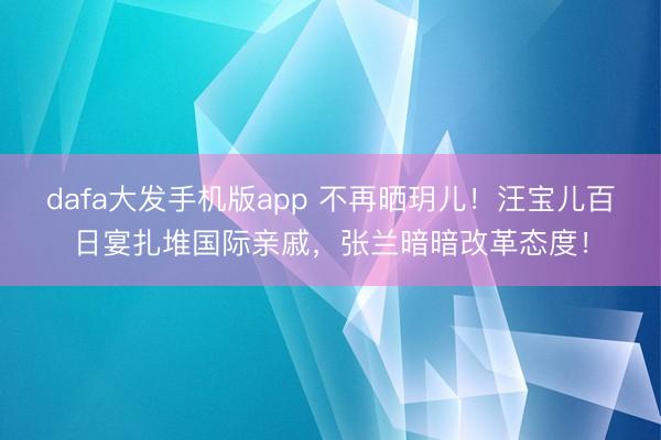 dafa大发手机版app 不再晒玥儿！汪宝儿百日宴扎堆国际亲戚，张兰暗暗改革态度！