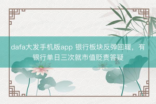 dafa大发手机版app 银行板块反弹回暖，有银行单日三次就市值贬责答疑