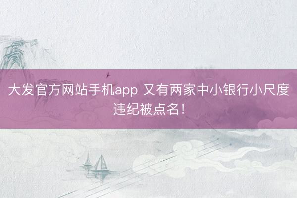 大发官方网站手机app 又有两家中小银行小尺度违纪被点名！