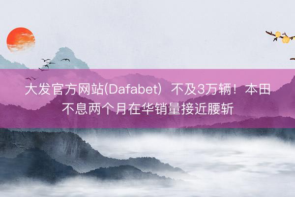 大发官方网站(Dafabet)  不及3万辆！本田不息两个月在华销量接近腰斩