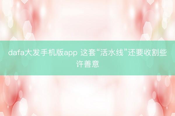 dafa大发手机版app 这套“活水线”还要收割些许善意